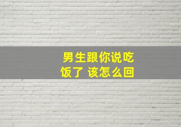 男生跟你说吃饭了 该怎么回